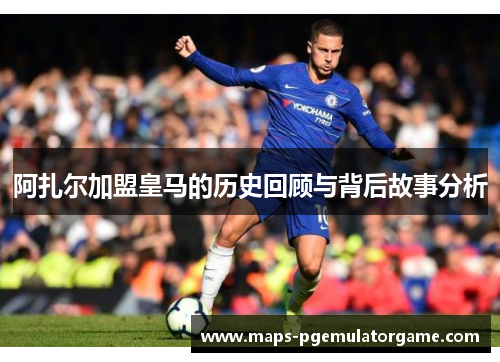 阿扎尔加盟皇马的历史回顾与背后故事分析