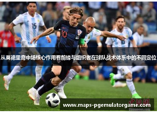 从莫德里奇中场核心作用看前锋与组织者在球队战术体系中的不同定位