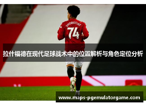 拉什福德在现代足球战术中的位置解析与角色定位分析