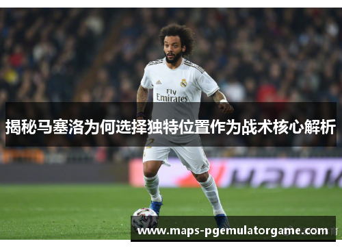揭秘马塞洛为何选择独特位置作为战术核心解析