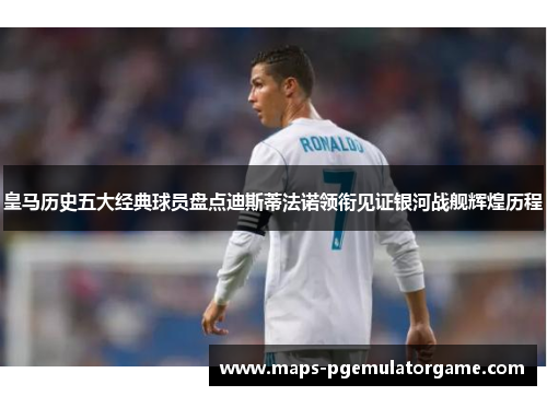 皇马历史五大经典球员盘点迪斯蒂法诺领衔见证银河战舰辉煌历程