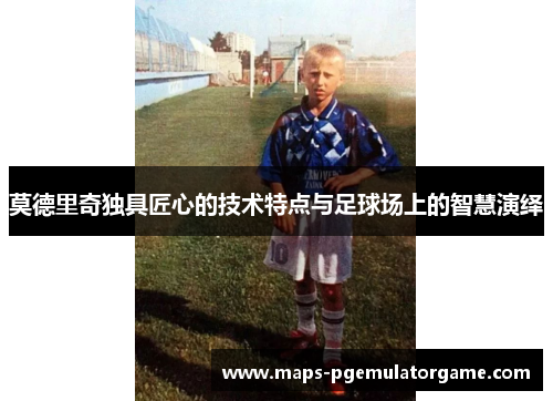 莫德里奇独具匠心的技术特点与足球场上的智慧演绎