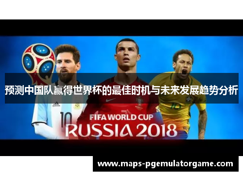 预测中国队赢得世界杯的最佳时机与未来发展趋势分析