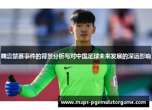 魏震禁赛事件的背景分析与对中国足球未来发展的深远影响