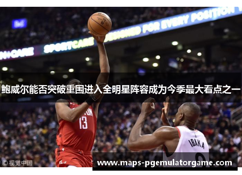 鲍威尔能否突破重围进入全明星阵容成为今季最大看点之一