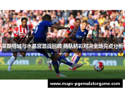 莱斯特城与水晶宫激战回顾 两队精彩对决全场亮点分析