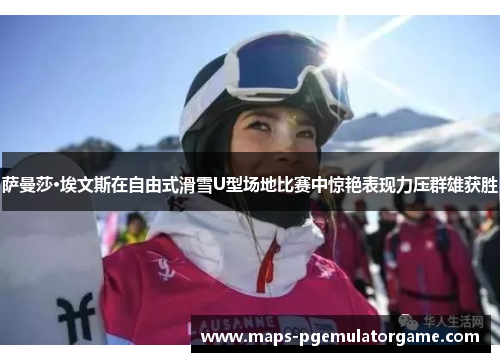 萨曼莎·埃文斯在自由式滑雪U型场地比赛中惊艳表现力压群雄获胜