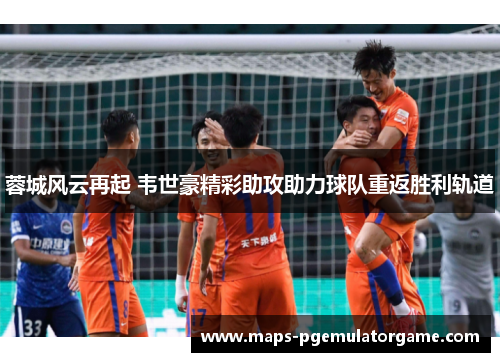 蓉城风云再起 韦世豪精彩助攻助力球队重返胜利轨道