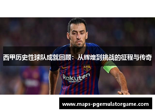 西甲历史性球队成就回顾：从辉煌到挑战的征程与传奇