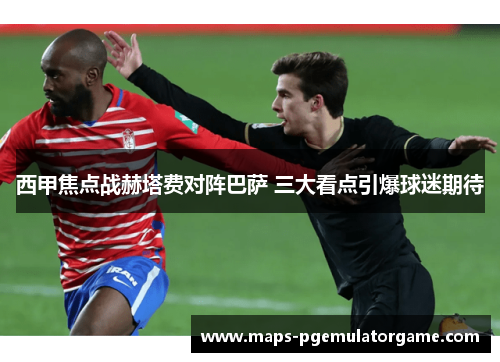 西甲焦点战赫塔费对阵巴萨 三大看点引爆球迷期待