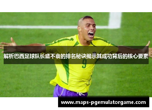 解析巴西足球队长盛不衰的排名秘诀揭示其成功背后的核心要素 解析巴西足球队长盛不衰的排名秘诀揭示其成功背后的核心要素