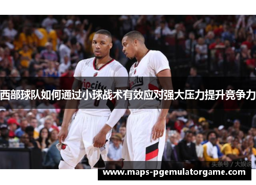 西部球队如何通过小球战术有效应对强大压力提升竞争力 西部球队如何通过小球战术有效应对强大压力提升竞争力