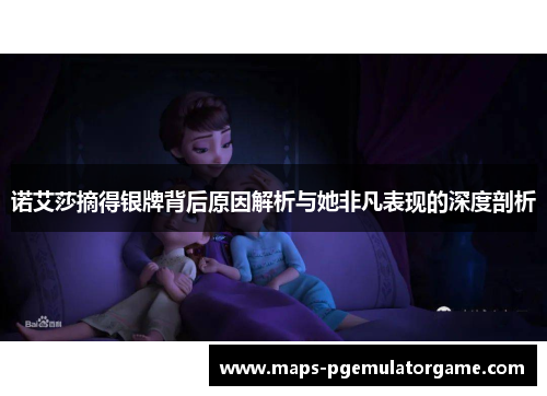 诺艾莎摘得银牌背后原因解析与她非凡表现的深度剖析 诺艾莎摘得银牌背后原因解析与她非凡表现的深度剖析