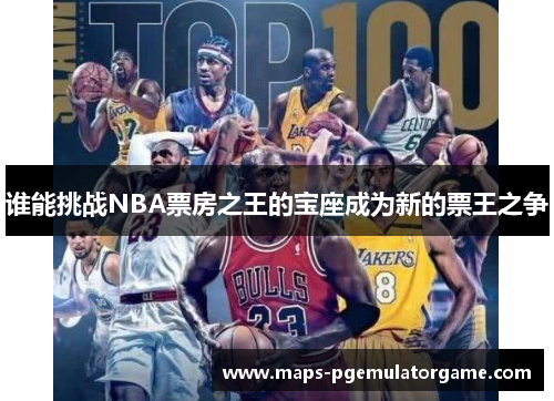 谁能挑战NBA票房之王的宝座成为新的票王之争 谁能挑战NBA票房之王的宝座成为新的票王之争