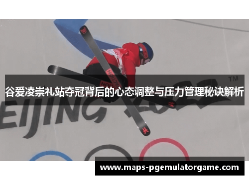谷爱凌崇礼站夺冠背后的心态调整与压力管理秘诀解析 谷爱凌崇礼站夺冠背后的心态调整与压力管理秘诀解析