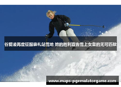 谷爱凌再度征服崇礼站雪地 她的胜利宣告雪上女皇的无可匹敌 谷爱凌再度征服崇礼站雪地 她的胜利宣告雪上女皇的无可匹敌