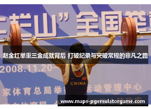 赵金红举重三金成就背后 打破纪录与突破常规的非凡之路 赵金红举重三金成就背后 打破纪录与突破常规的非凡之路