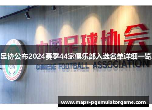 足协公布2024赛季44家俱乐部入选名单详细一览 足协公布2024赛季44家俱乐部入选名单详细一览