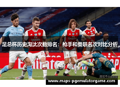 足总杯历史淘汰次数排名:枪手和曼联名次对比分析 足总杯历史淘汰次数排名:枪手和曼联名次对比分析