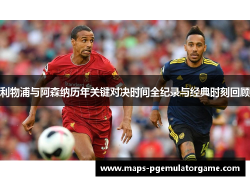 利物浦与阿森纳历年关键对决时间全纪录与经典时刻回顾 利物浦与阿森纳历年关键对决时间全纪录与经典时刻回顾