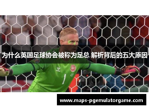 为什么英国足球协会被称为足总 解析背后的五大原因 为什么英国足球协会被称为足总 解析背后的五大原因