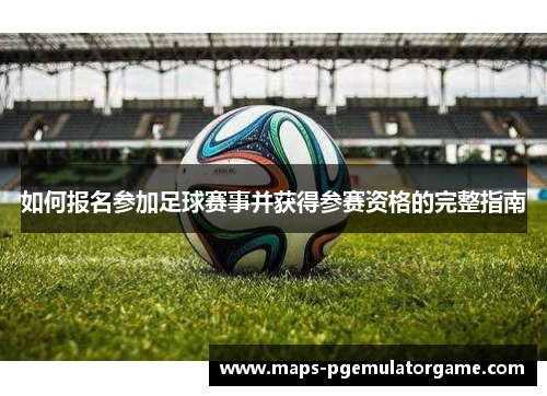 如何报名参加足球赛事并获得参赛资格的完整指南 如何报名参加足球赛事并获得参赛资格的完整指南