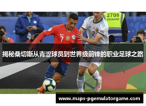 揭秘桑切斯从青涩球员到世界级前锋的职业足球之路 揭秘桑切斯从青涩球员到世界级前锋的职业足球之路