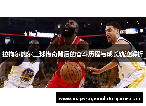 拉梅尔鲍尔三球传奇背后的奋斗历程与成长轨迹解析 拉梅尔鲍尔三球传奇背后的奋斗历程与成长轨迹解析