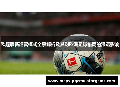 欧超联赛运营模式全景解析及其对欧洲足球格局的深远影响