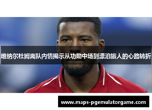 维纳尔杜姆离队内情揭示从功勋中场到漂泊旅人的心路转折