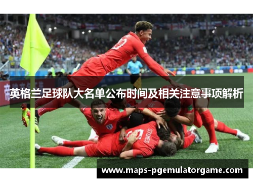 英格兰足球队大名单公布时间及相关注意事项解析