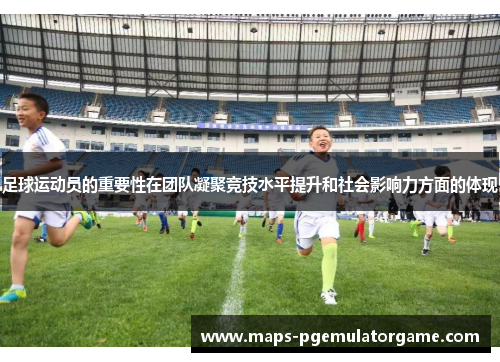 足球运动员的重要性在团队凝聚竞技水平提升和社会影响力方面的体现