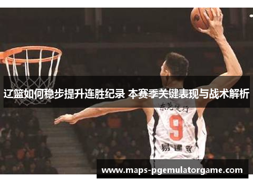 辽篮如何稳步提升连胜纪录 本赛季关键表现与战术解析 辽篮如何稳步提升连胜纪录 本赛季关键表现与战术解析