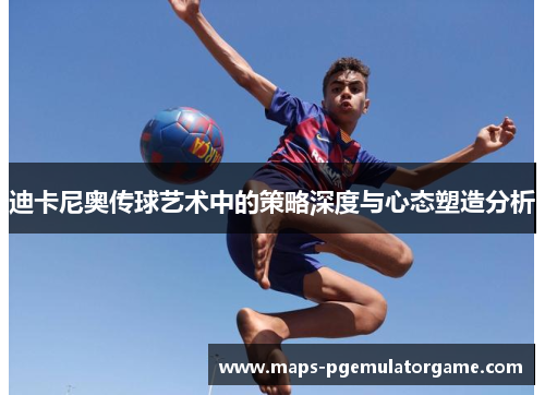 迪卡尼奥传球艺术中的策略深度与心态塑造分析