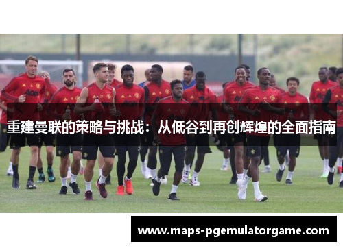 重建曼联的策略与挑战：从低谷到再创辉煌的全面指南