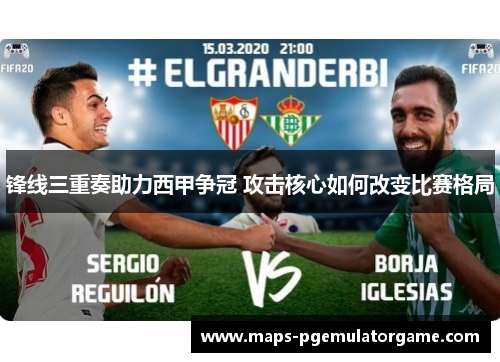 锋线三重奏助力西甲争冠 攻击核心如何改变比赛格局