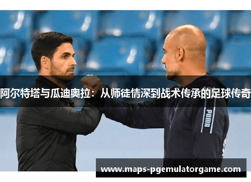 阿尔特塔与瓜迪奥拉:从师徒情深到战术传承的足球传奇 阿尔特塔与瓜迪奥拉:从师徒情深到战术传承的足球传奇