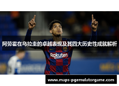 阿劳霍在乌拉圭的卓越表现及其四大历史性成就解析