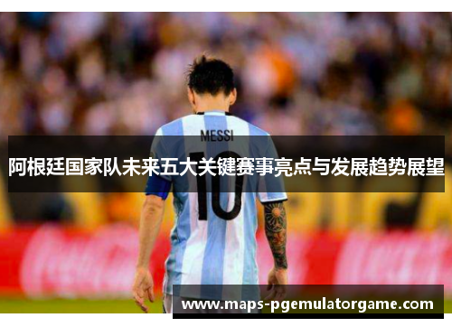 阿根廷国家队未来五大关键赛事亮点与发展趋势展望 阿根廷国家队未来五大关键赛事亮点与发展趋势展望