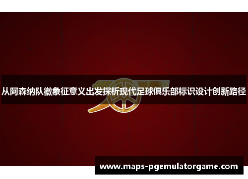 从阿森纳队徽象征意义出发探析现代足球俱乐部标识设计创新路径 从阿森纳队徽象征意义出发探析现代足球俱乐部标识设计创新路径