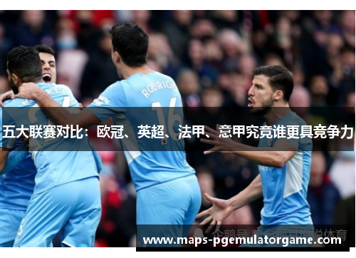 五大联赛对比:欧冠、英超、法甲、意甲究竟谁更具竞争力 五大联赛对比:欧冠、英超、法甲、意甲究竟谁更具竞争力