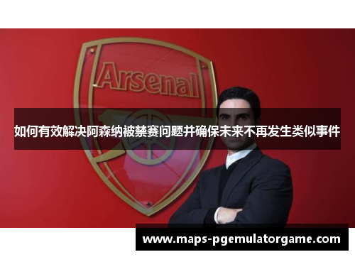如何有效解决阿森纳被禁赛问题并确保未来不再发生类似事件 如何有效解决阿森纳被禁赛问题并确保未来不再发生类似事件