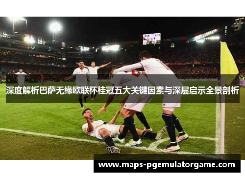 深度解析巴萨无缘欧联杯桂冠五大关键因素与深层启示全景剖析 深度解析巴萨无缘欧联杯桂冠五大关键因素与深层启示全景剖析