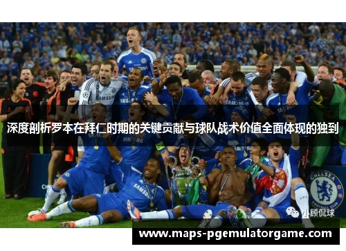 深度剖析罗本在拜仁时期的关键贡献与球队战术价值全面体现的独到 深度剖析罗本在拜仁时期的关键贡献与球队战术价值全面体现的独到