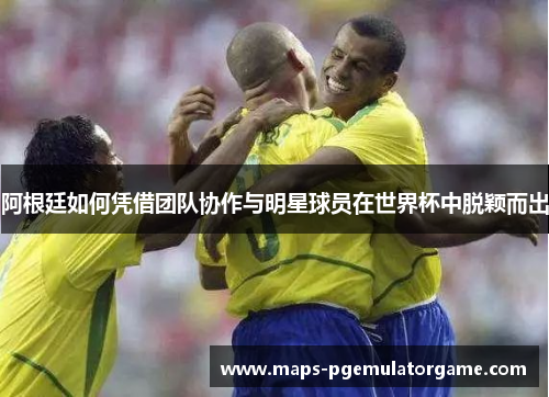 阿根廷如何凭借团队协作与明星球员在世界杯中脱颖而出 阿根廷如何凭借团队协作与明星球员在世界杯中脱颖而出