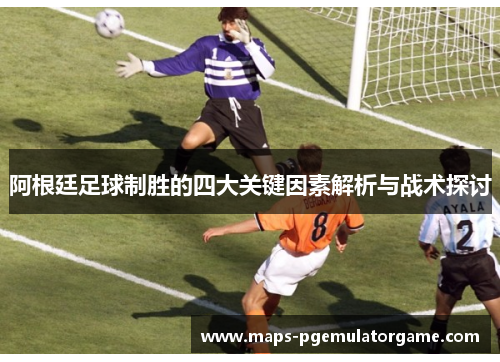 阿根廷足球制胜的四大关键因素解析与战术探讨 阿根廷足球制胜的四大关键因素解析与战术探讨