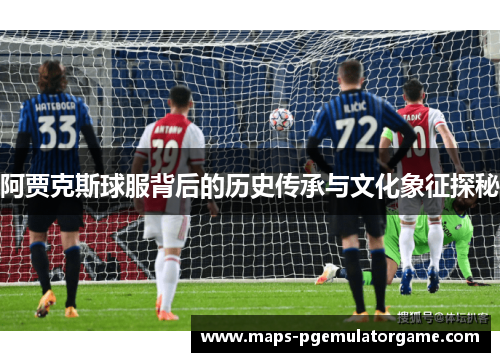 阿贾克斯球服背后的历史传承与文化象征探秘