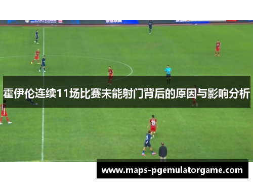 霍伊伦连续11场比赛未能射门背后的原因与影响分析