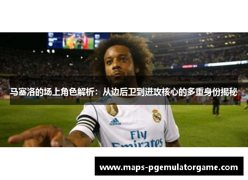 马塞洛的场上角色解析：从边后卫到进攻核心的多重身份揭秘