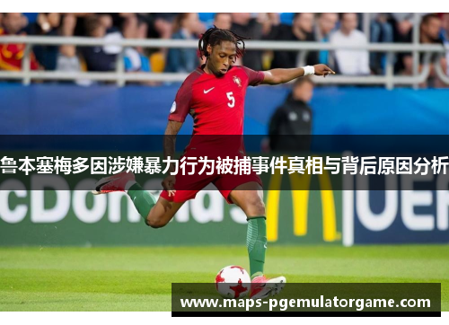 鲁本塞梅多因涉嫌暴力行为被捕事件真相与背后原因分析